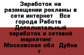  Заработок на размещении рекламы в сети интернет - Все города Работа » Дополнительный заработок и сетевой маркетинг   . Московская обл.,Дубна г.